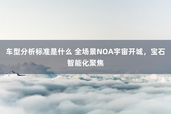 车型分析标准是什么 全场景NOA宇宙开城，宝石智能化聚焦