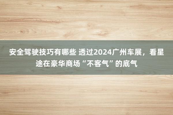 安全驾驶技巧有哪些 透过2024广州车展，看星途在豪华商场“不客气”的底气