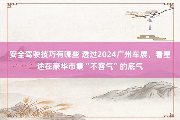 安全驾驶技巧有哪些 透过2024广州车展，看星途在豪华市集“不客气”的底气