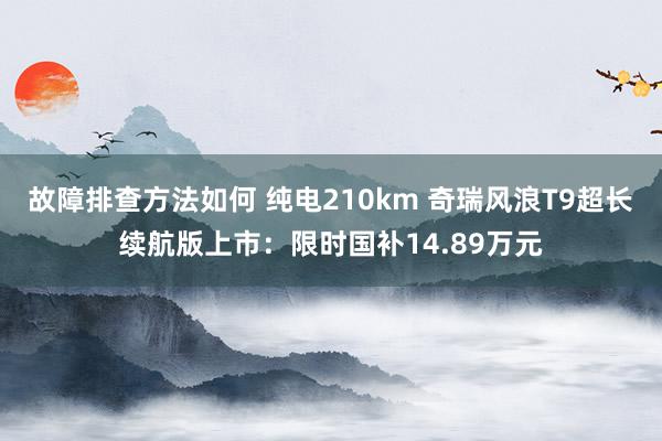 故障排查方法如何 纯电210km 奇瑞风浪T9超长续航版上市：限时国补14.89万元