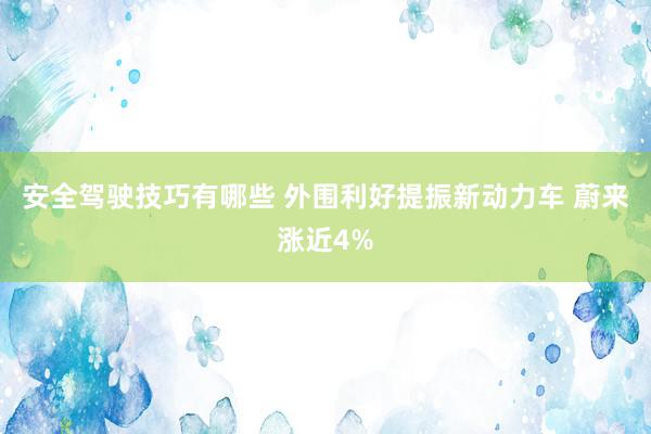 安全驾驶技巧有哪些 外围利好提振新动力车 蔚来涨近4%