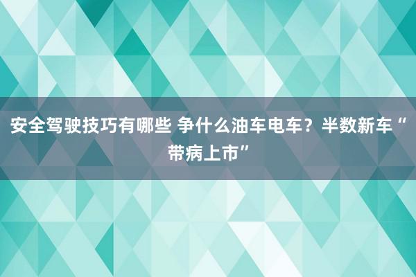 安全驾驶技巧有哪些 争什么油车电车？半数新车“带病上市”