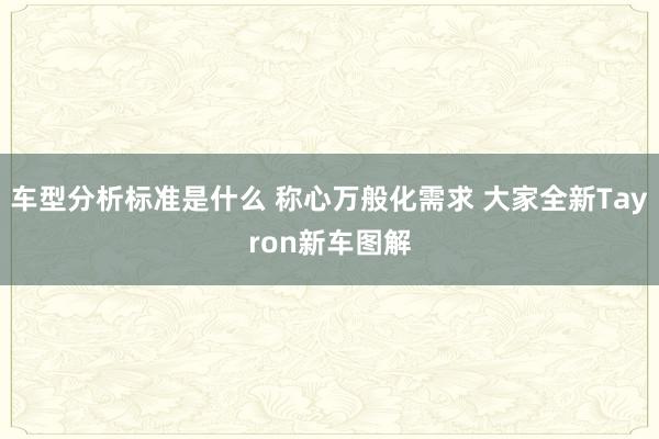 车型分析标准是什么 称心万般化需求 大家全新Tayron新车图解