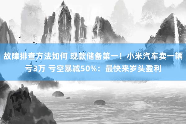 故障排查方法如何 现款储备第一！小米汽车卖一辆亏3万 亏空暴减50%：最快来岁头盈利