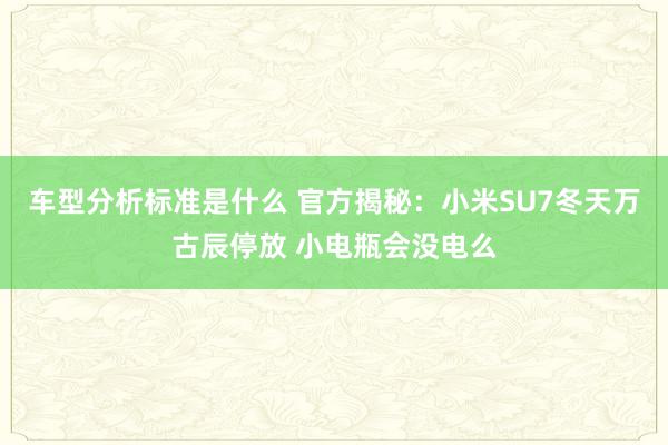 车型分析标准是什么 官方揭秘：小米SU7冬天万古辰停放 小电瓶会没电么