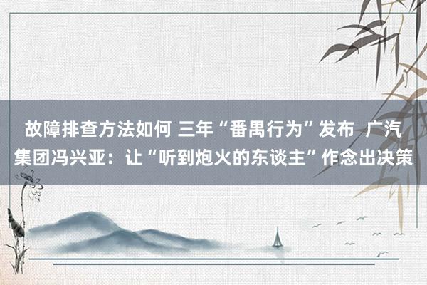 故障排查方法如何 三年“番禺行为”发布  广汽集团冯兴亚：让“听到炮火的东谈主”作念出决策