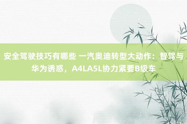 安全驾驶技巧有哪些 一汽奥迪转型大动作：智驾与华为诱惑，A4LA5L协力紧要B级车