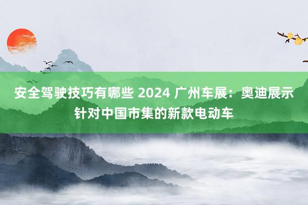 安全驾驶技巧有哪些 2024 广州车展：奥迪展示针对中国市集的新款电动车