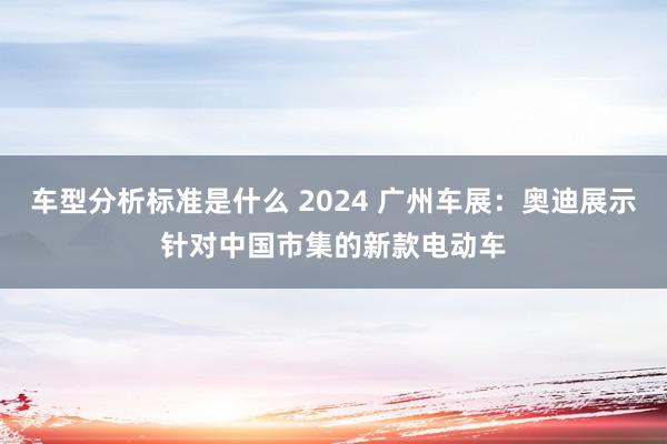 车型分析标准是什么 2024 广州车展：奥迪展示针对中国市集的新款电动车