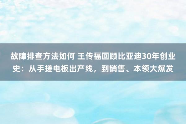 故障排查方法如何 王传福回顾比亚迪30年创业史：从手搓电板出产线，到销售、本领大爆发