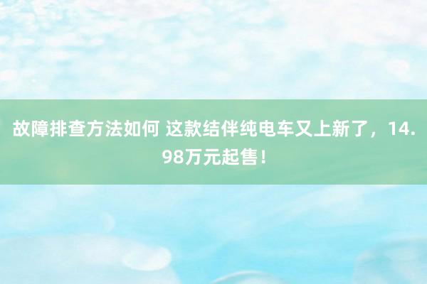 故障排查方法如何 这款结伴纯电车又上新了，14.98万元起售！