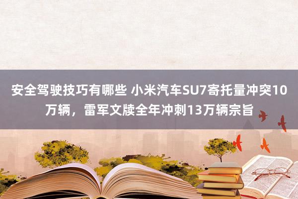 安全驾驶技巧有哪些 小米汽车SU7寄托量冲突10万辆，雷军文牍全年冲刺13万辆宗旨