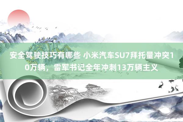 安全驾驶技巧有哪些 小米汽车SU7拜托量冲突10万辆，雷军书记全年冲刺13万辆主义