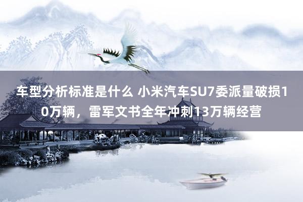 车型分析标准是什么 小米汽车SU7委派量破损10万辆，雷军文书全年冲刺13万辆经营