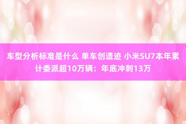 车型分析标准是什么 单车创遗迹 小米SU7本年累计委派超10万辆：年底冲刺13万