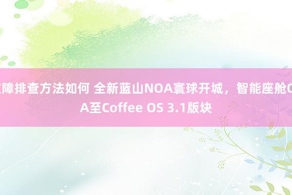 故障排查方法如何 全新蓝山NOA寰球开城，智能座舱OTA至Coffee OS 3.1版块