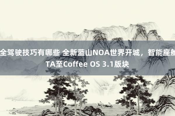 安全驾驶技巧有哪些 全新蓝山NOA世界开城，智能座舱OTA至Coffee OS 3.1版块