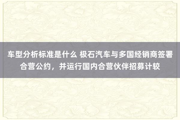 车型分析标准是什么 极石汽车与多国经销商签署合营公约，并运行国内合营伙伴招募计较