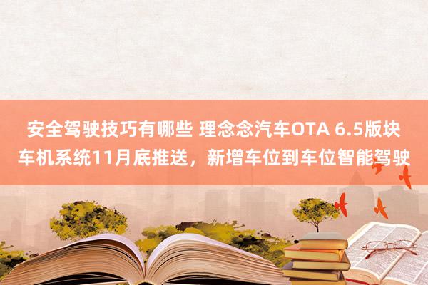 安全驾驶技巧有哪些 理念念汽车OTA 6.5版块车机系统11月底推送，新增车位到车位智能驾驶