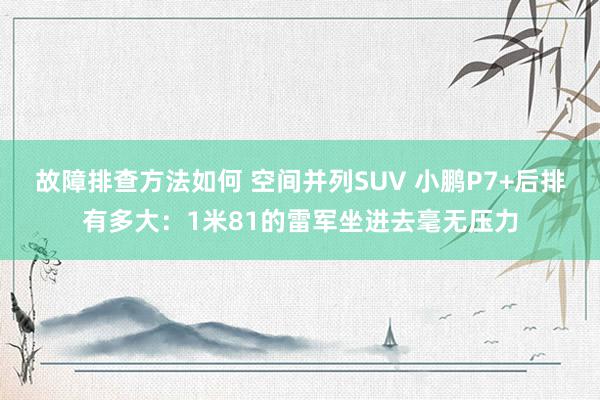 故障排查方法如何 空间并列SUV 小鹏P7+后排有多大：1米81的雷军坐进去毫无压力