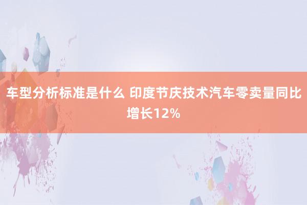 车型分析标准是什么 印度节庆技术汽车零卖量同比增长12%