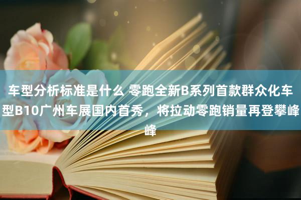 车型分析标准是什么 零跑全新B系列首款群众化车型B10广州车展国内首秀，将拉动零跑销量再登攀峰