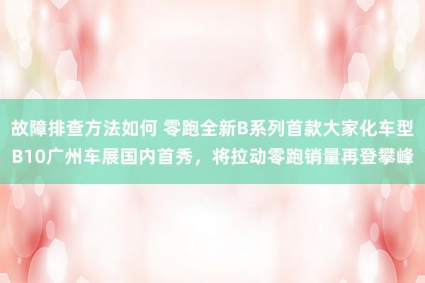 故障排查方法如何 零跑全新B系列首款大家化车型B10广州车展国内首秀，将拉动零跑销量再登攀峰