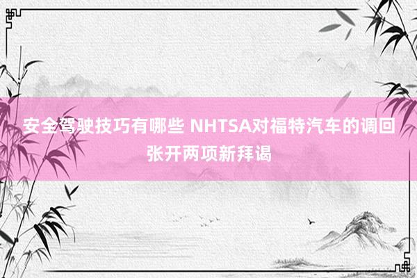 安全驾驶技巧有哪些 NHTSA对福特汽车的调回张开两项新拜谒