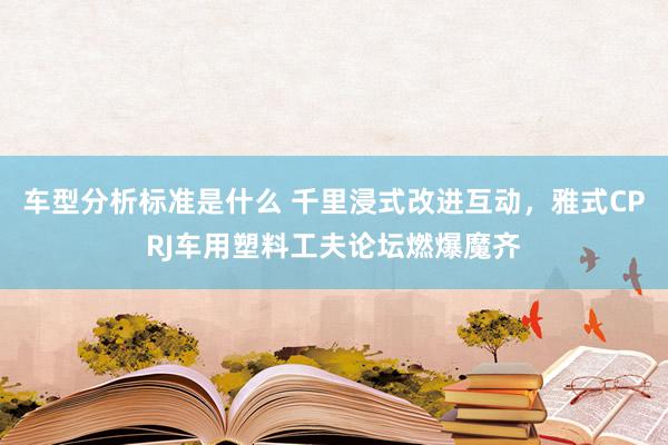 车型分析标准是什么 千里浸式改进互动，雅式CPRJ车用塑料工夫论坛燃爆魔齐