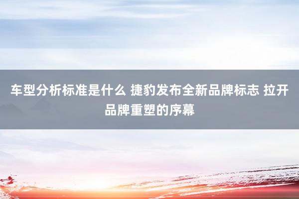 车型分析标准是什么 捷豹发布全新品牌标志 拉开品牌重塑的序幕