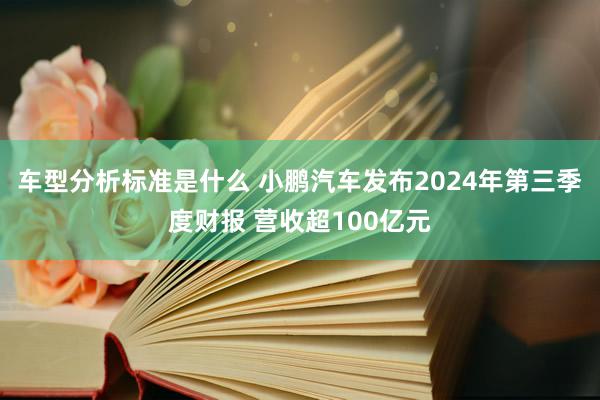 车型分析标准是什么 小鹏汽车发布2024年第三季度财报 营收超100亿元