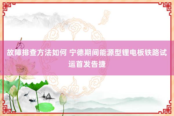 故障排查方法如何 宁德期间能源型锂电板铁路试运首发告捷