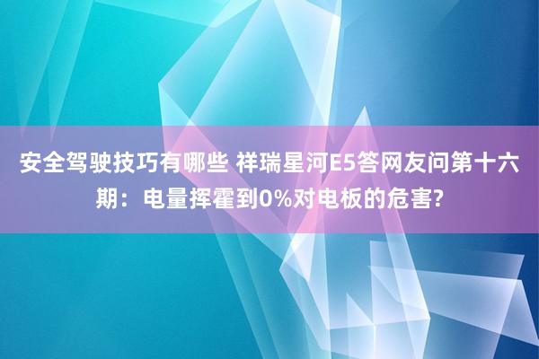 安全驾驶技巧有哪些 祥瑞星河E5答网友问第十六期：电量挥霍到0%对电板的危害?