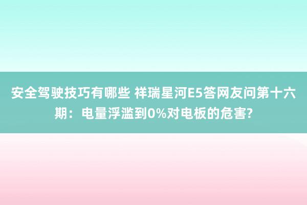 安全驾驶技巧有哪些 祥瑞星河E5答网友问第十六期：电量浮滥到0%对电板的危害?