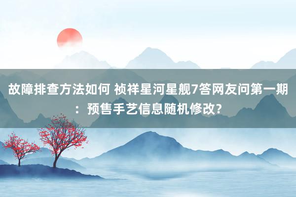 故障排查方法如何 祯祥星河星舰7答网友问第一期：预售手艺信息随机修改？