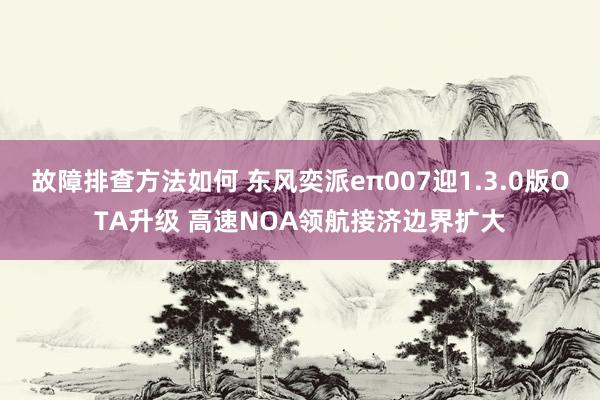 故障排查方法如何 东风奕派eπ007迎1.3.0版OTA升级 高速NOA领航接济边界扩大