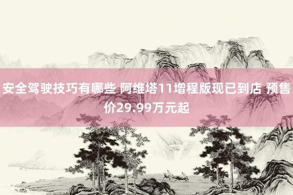 安全驾驶技巧有哪些 阿维塔11增程版现已到店 预售价29.99万元起