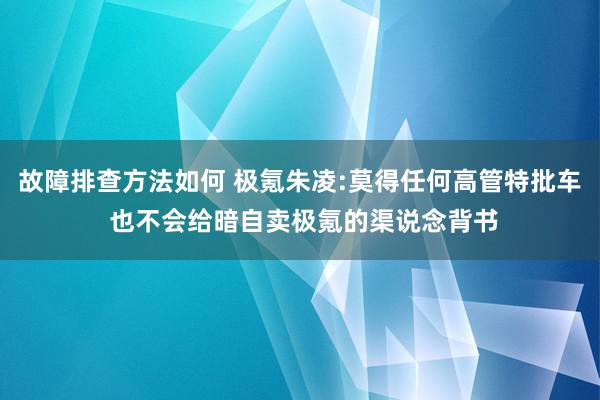 故障排查方法如何 极氪朱凌:莫得任何高管特批车 也不会给暗自卖极氪的渠说念背书