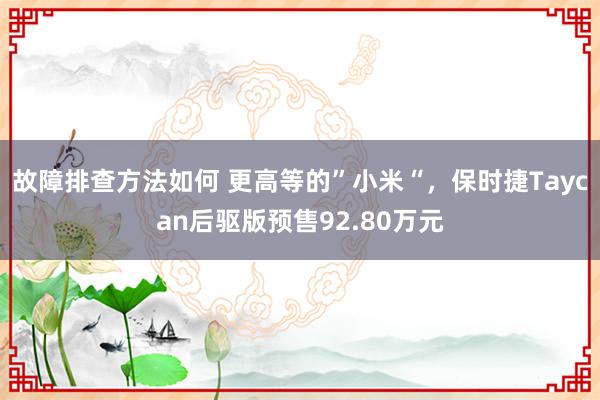 故障排查方法如何 更高等的”小米“，保时捷Taycan后驱版预售92.80万元