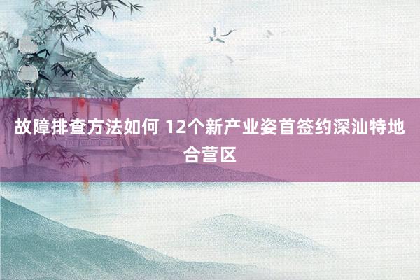 故障排查方法如何 12个新产业姿首签约深汕特地合营区