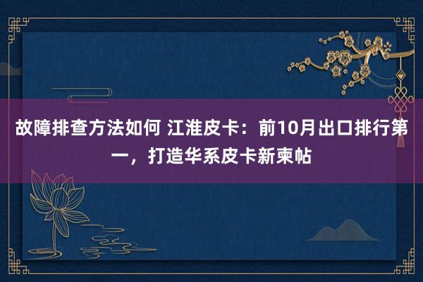 故障排查方法如何 江淮皮卡：前10月出口排行第一，打造华系皮卡新柬帖