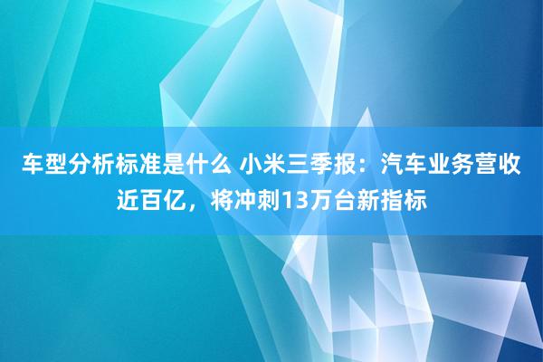 车型分析标准是什么 小米三季报：汽车业务营收近百亿，将冲刺13万台新指标