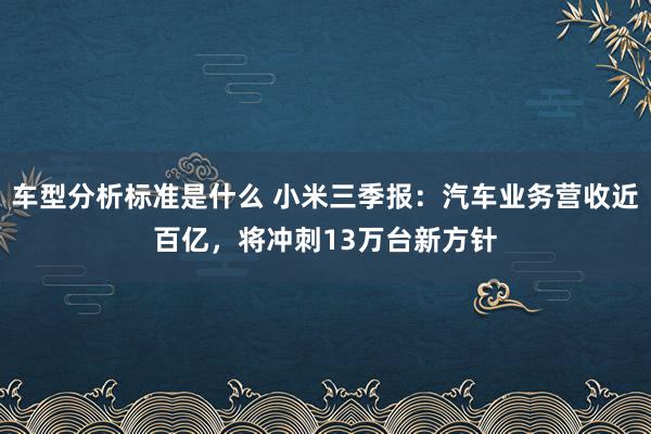 车型分析标准是什么 小米三季报：汽车业务营收近百亿，将冲刺13万台新方针